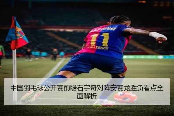 中国羽毛球公开赛前瞻石宇奇对阵安赛龙胜负看点全面解析