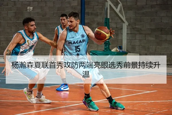 杨瀚森夏联首秀攻防两端亮眼选秀前景持续升温