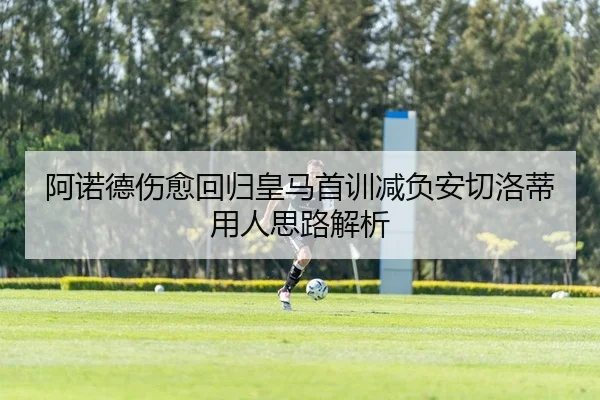 阿诺德伤愈回归皇马首训减负安切洛蒂用人思路解析